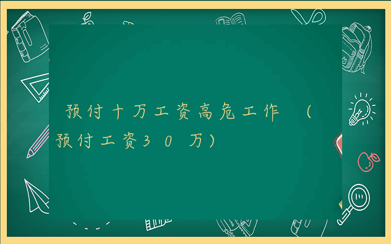 预付十万工资高危工作 (预付工资30万)